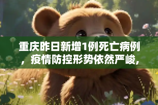 重庆昨日新增1例死亡病例，疫情防控形势依然严峻,重庆昨日新增1例死亡病例