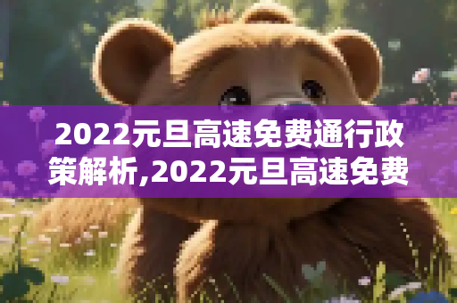 2022元旦高速免费通行政策解析,2022元旦高速免费通行么