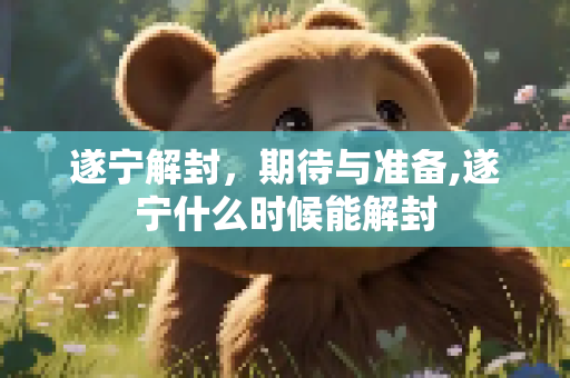 遂宁解封，期待与准备,遂宁什么时候能解封