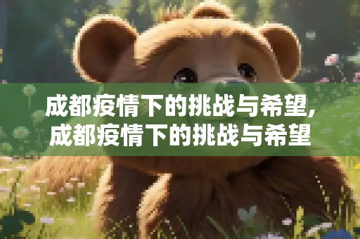成都疫情下的挑战与希望,成都疫情下的挑战与希望