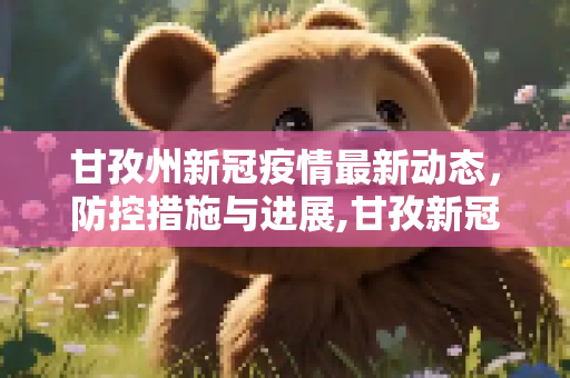 甘孜州新冠疫情最新动态，防控措施与进展,甘孜新冠疫情最新消息