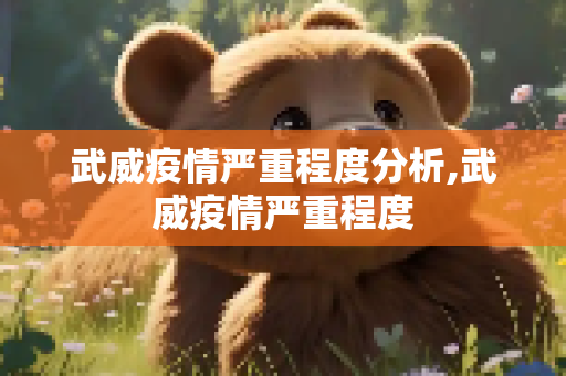 武威疫情严重程度分析,武威疫情严重程度