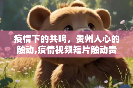 疫情下的共鸣，贵州人心的触动,疫情视频短片触动贵州人心