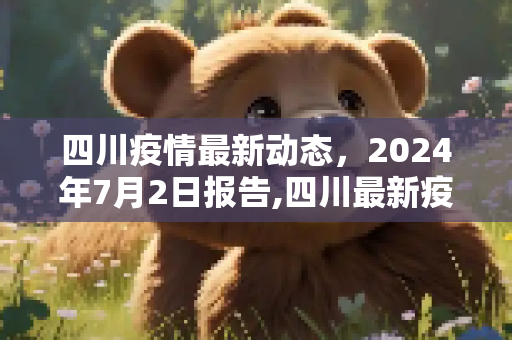 四川疫情最新动态，2024年7月2日报告,四川最新疫情7月2号