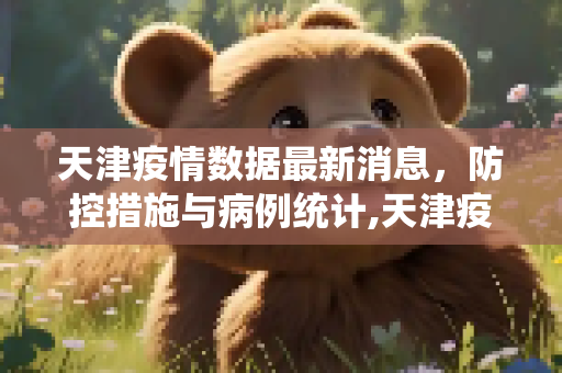 天津疫情数据最新消息，防控措施与病例统计,天津疫情数据最新消息