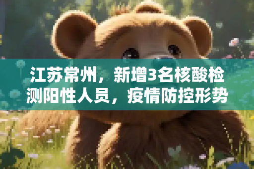 江苏常州，新增3名核酸检测阳性人员，疫情防控形势严峻,江苏常州新增3名核酸检测阳性人员