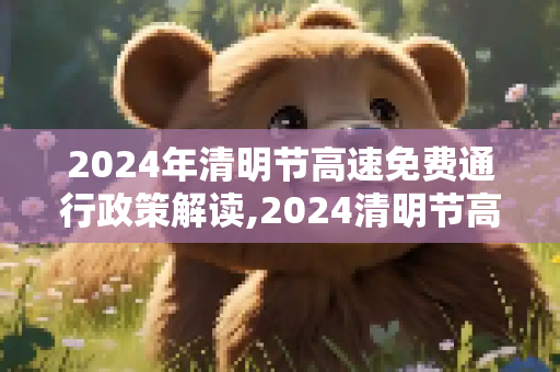 2024年清明节高速免费通行政策解读,2024清明节高速免费几天