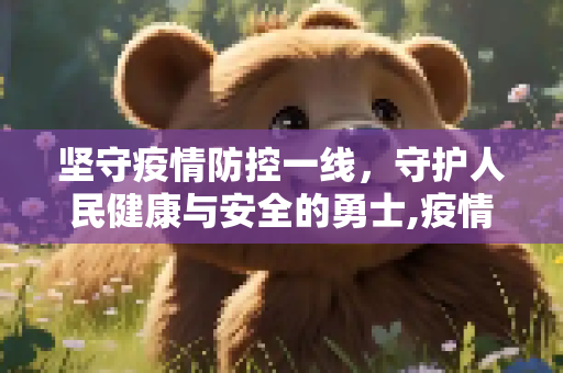 坚守疫情防控一线，守护人民健康与安全的勇士,疫情防控一线