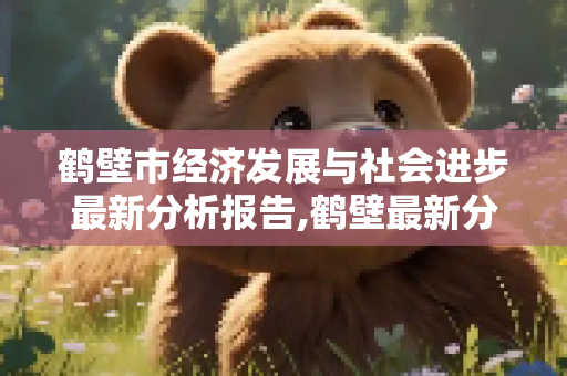 鹤壁市经济发展与社会进步最新分析报告,鹤壁最新分析报告