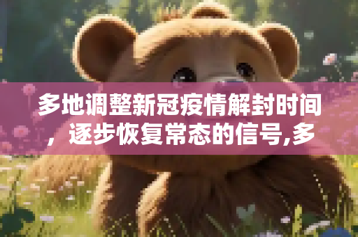 多地调整新冠疫情解封时间，逐步恢复常态的信号,多地调整新冠疫情解封时间