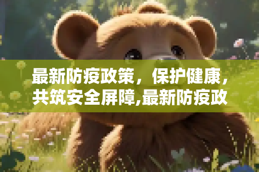 最新防疫政策，保护健康，共筑安全屏障,最新防疫政策