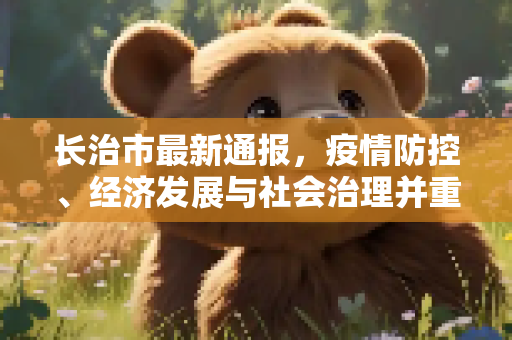 长治市最新通报，疫情防控、经济发展与社会治理并重,长治最新通报