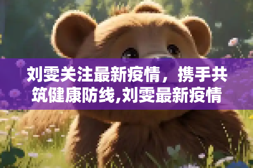 刘雯关注最新疫情，携手共筑健康防线,刘雯最新疫情