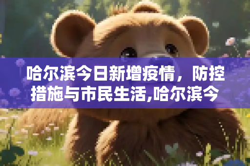 哈尔滨今日新增疫情，防控措施与市民生活,哈尔滨今日新增疫情