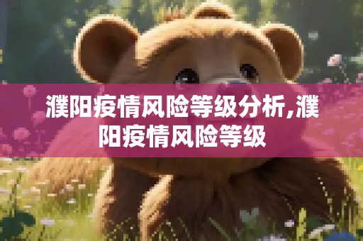 濮阳疫情风险等级分析,濮阳疫情风险等级