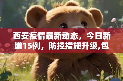 西安疫情最新动态，今日新增15例，防控措施升级,包含西安疫情最新消息今天新增了15例的词条