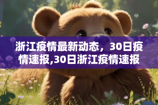 浙江疫情最新动态，30日疫情速报,30日浙江疫情速报