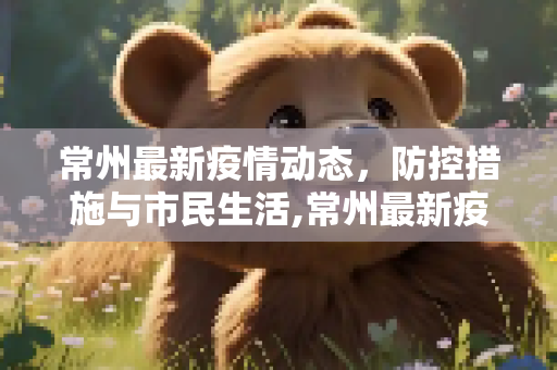 常州最新疫情动态，防控措施与市民生活,常州最新疫情