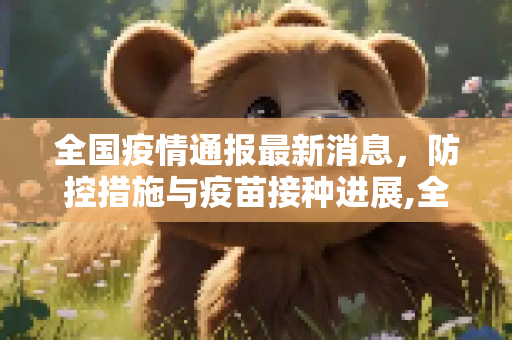 全国疫情通报最新消息，防控措施与疫苗接种进展,全国疫情通报最新消息