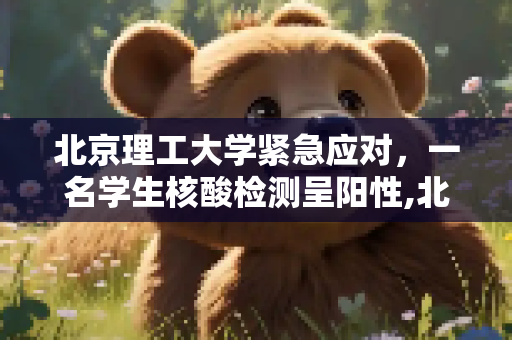 北京理工大学紧急应对，一名学生核酸检测呈阳性,北京理工大学一名学生核酸呈阳性