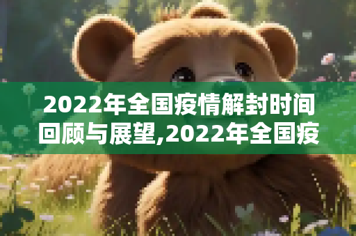2022年全国疫情解封时间回顾与展望,2022年全国疫情解封时间回顾与展望