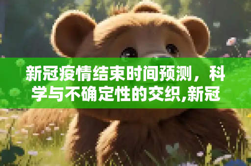 新冠疫情结束时间预测，科学与不确定性的交织,新冠疫情结束时间预测