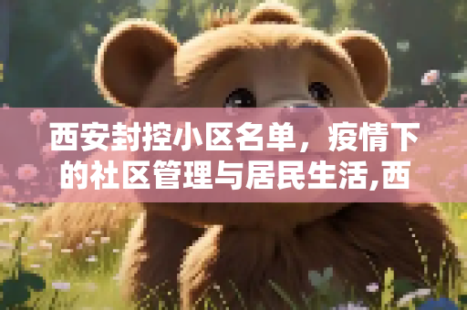 西安封控小区名单，疫情下的社区管理与居民生活,西安封控小区名单