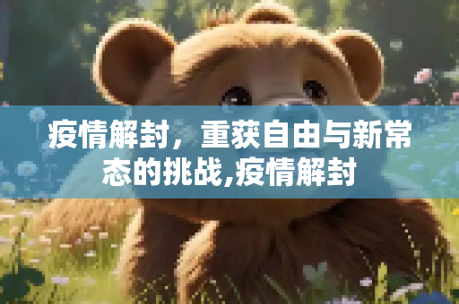 疫情解封，重获自由与新常态的挑战,疫情解封