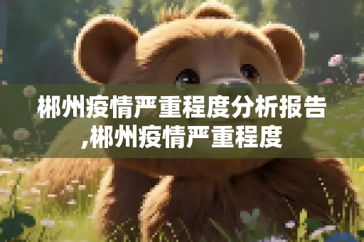 郴州疫情严重程度分析报告,郴州疫情严重程度
