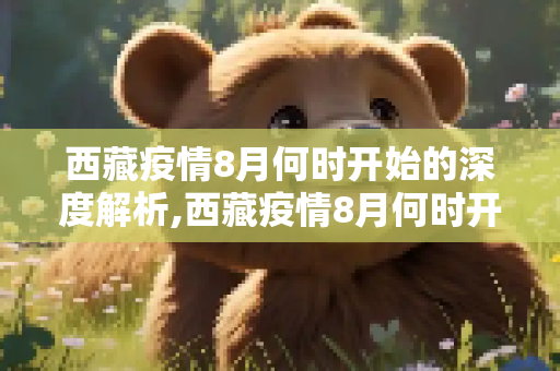 西藏疫情8月何时开始的深度解析,西藏疫情8月何时开始的深度解析