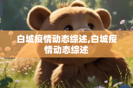 白城疫情动态综述,白城疫情动态综述