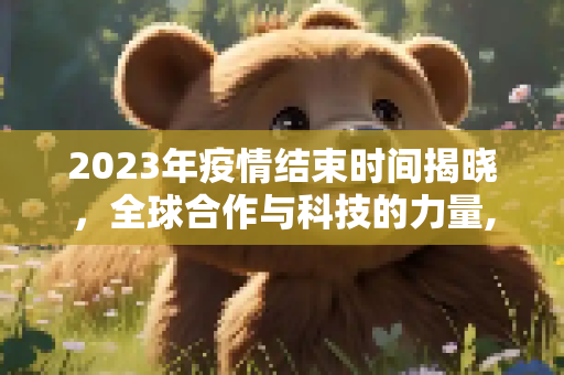 2023年疫情结束时间揭晓，全球合作与科技的力量,2023年疫情结束时间揭晓