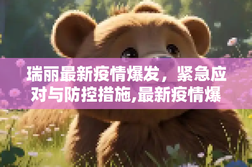 瑞丽最新疫情爆发，紧急应对与防控措施,最新疫情爆发瑞丽