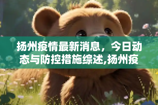 扬州疫情最新消息，今日动态与防控措施综述,扬州疫情最新消息今天