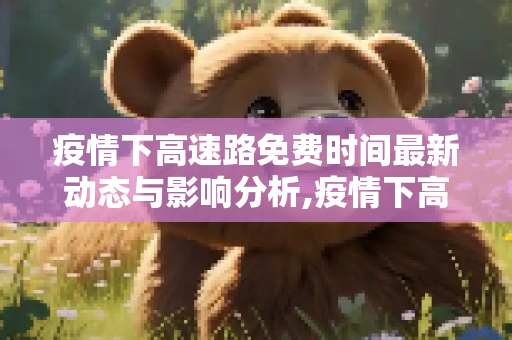 疫情下高速路免费时间最新动态与影响分析,疫情下高速路免费时间最新动态与影响分析