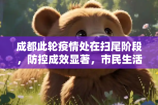 成都此轮疫情处在扫尾阶段，防控成效显著，市民生活逐步恢复,成都此轮疫情处在扫尾阶段