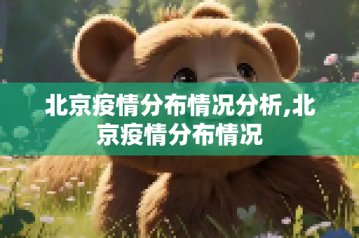 北京疫情分布情况分析,北京疫情分布情况