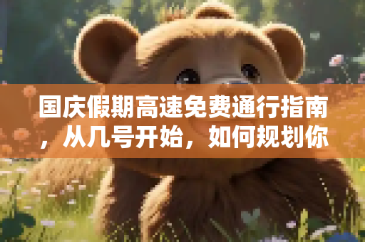 国庆假期高速免费通行指南，从几号开始，如何规划你的旅程？,今年国庆高速免费从几号开始