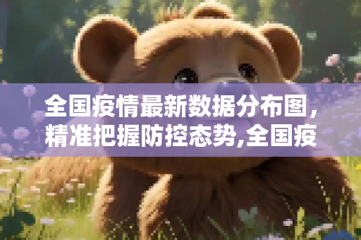 全国疫情最新数据分布图，精准把握防控态势,全国疫情最新数据分布图
