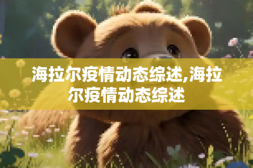 海拉尔疫情动态综述,海拉尔疫情动态综述
