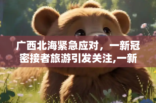 广西北海紧急应对，一新冠密接者旅游引发关注,一新冠密接者在广西北海旅游