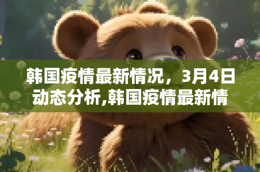 韩国疫情最新情况，3月4日动态分析,韩国疫情最新情况3月4日
