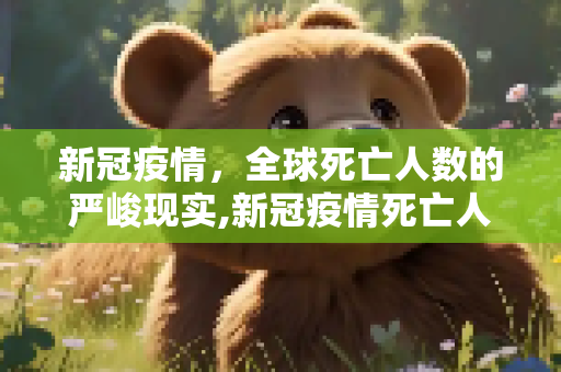 新冠疫情，全球死亡人数的严峻现实,新冠疫情死亡人数