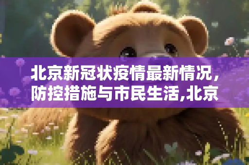 北京新冠状疫情最新情况，防控措施与市民生活,北京新冠状疫情最新情况