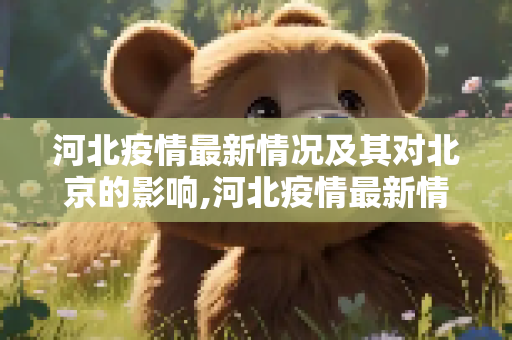 河北疫情最新情况及其对北京的影响,河北疫情最新情况北京