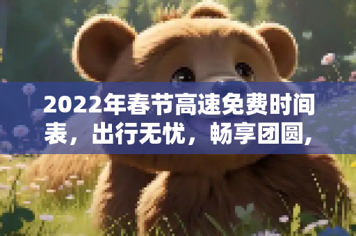 2022年春节高速免费时间表，出行无忧，畅享团圆,2022年春节高速免费时间表