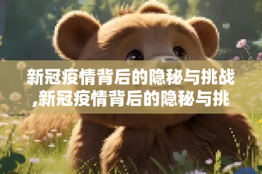 新冠疫情背后的隐秘与挑战,新冠疫情背后的隐秘与挑战