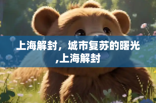 上海解封，城市复苏的曙光,上海解封