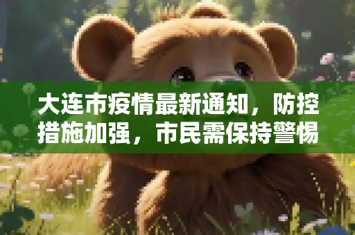 大连市疫情最新通知，防控措施加强，市民需保持警惕,大连疫情最新通知