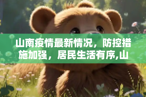 山南疫情最新情况，防控措施加强，居民生活有序,山南疫情最新情况